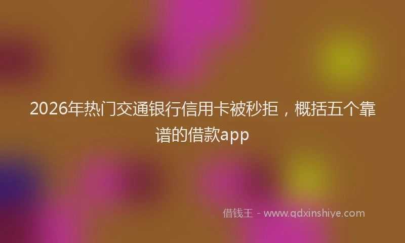 2026年热门交通银行信用卡被秒拒，概括五个靠谱的借款app