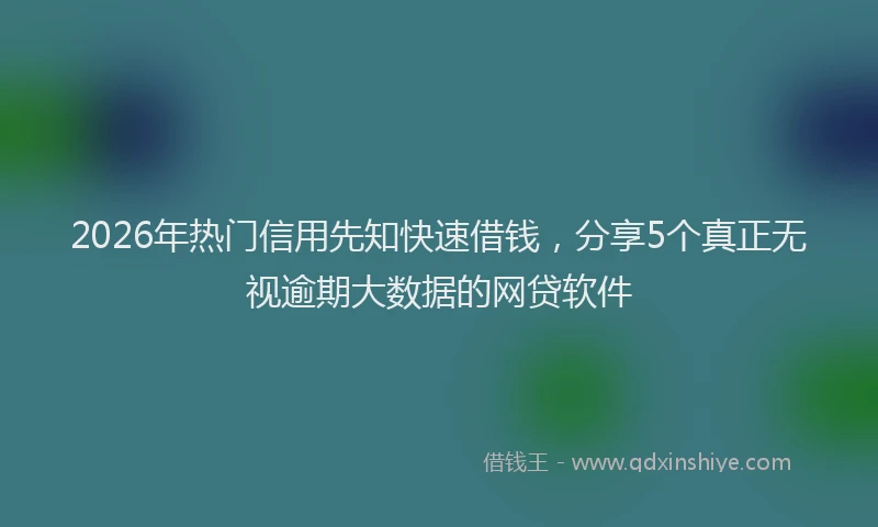 2026年热门信用先知快速借钱，分享5个真正无视逾期大数据的网贷软件