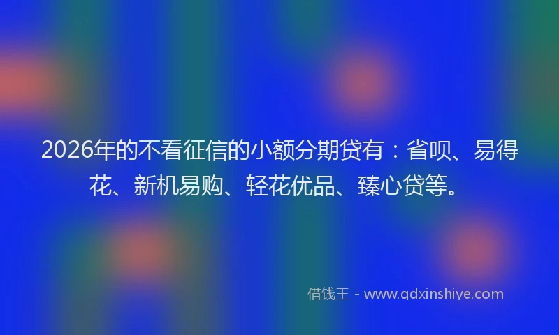 2026年的不看征信的小额分期贷有：省呗、易得花、新机易购、轻花优品、臻心贷等。