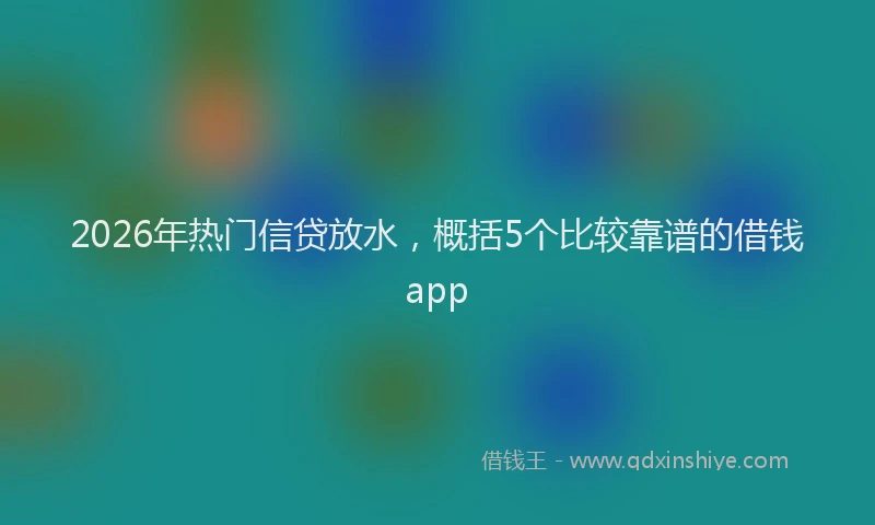 2026年热门信贷放水，概括5个比较靠谱的借钱app