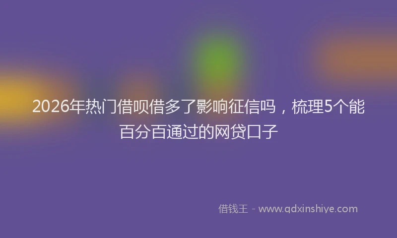 2026年热门借呗借多了影响征信吗，梳理5个能百分百通过的网贷口子