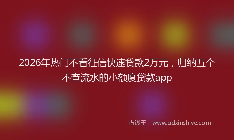 2026年热门不看征信快速贷款2万元，归纳五个不查流水的小额度贷款app