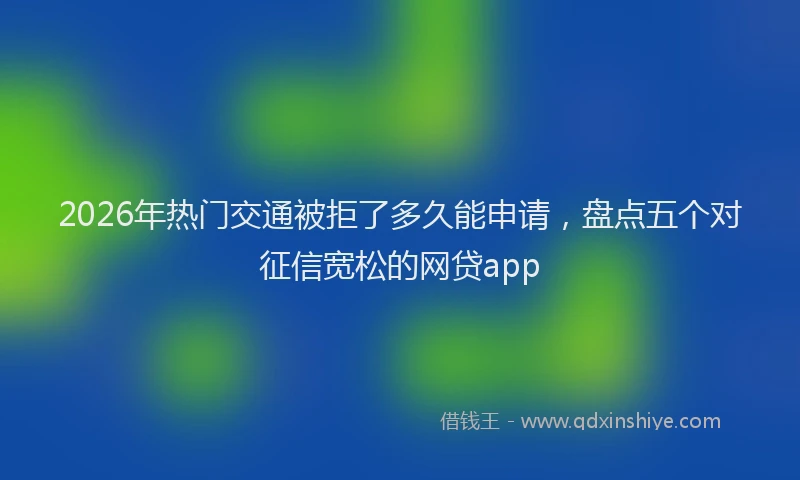 2026年热门交通被拒了多久能申请，盘点五个对征信宽松的网贷app