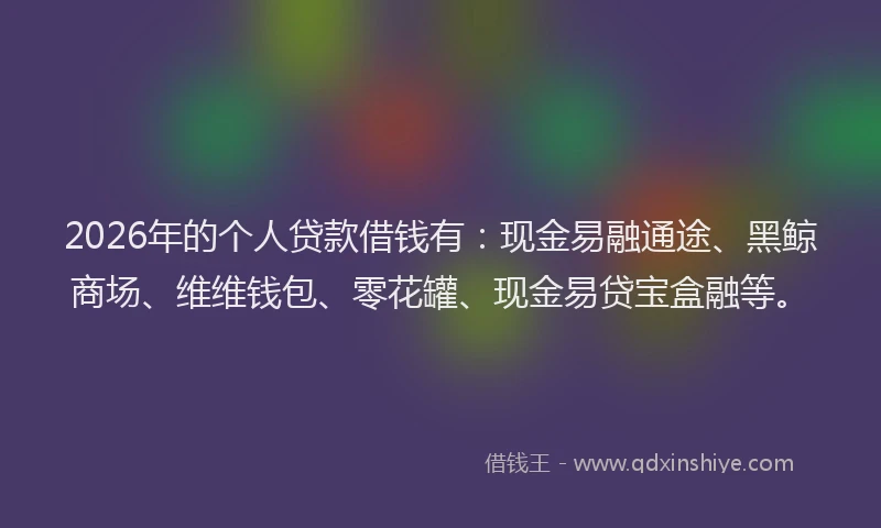 2026年的个人贷款借钱有：现金易融通途、黑鲸商场、维维钱包、零花罐、现金易贷宝盒融等。