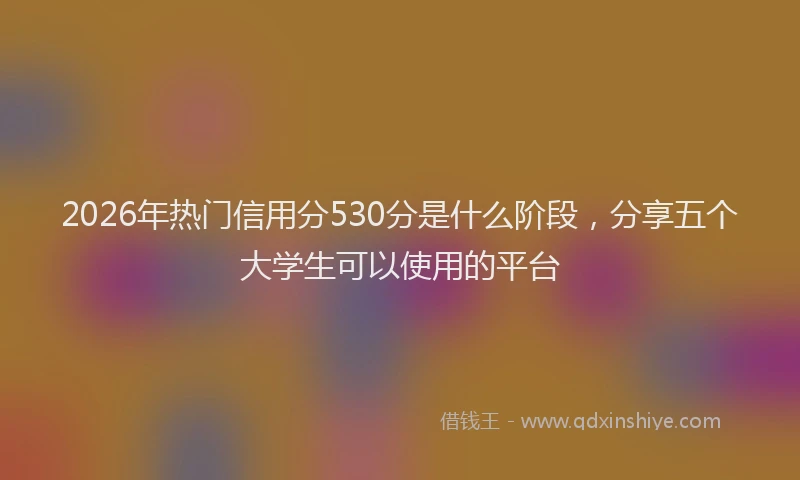2026年热门信用分530分是什么阶段，分享五个大学生可以使用的平台
