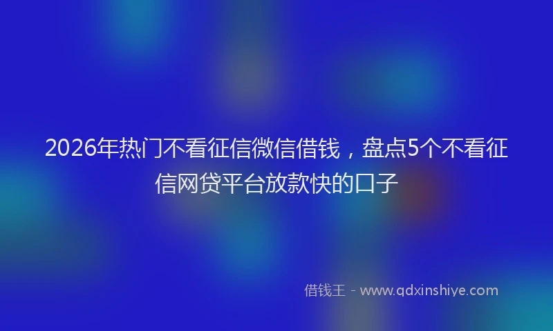 2026年热门不看征信微信借钱，盘点5个不看征信网贷平台放款快的口子
