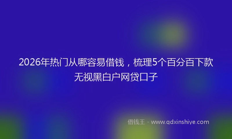 2026年热门从哪容易借钱，梳理5个百分百下款无视黑白户网贷口子