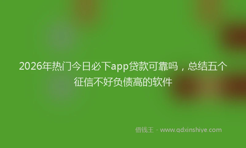 2026年热门今日必下app贷款可靠吗，总结五个征信不好负债高的软件