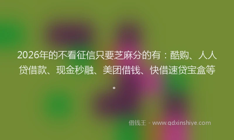 2026年的不看征信只要芝麻分的有：酷购、人人贷借款、现金秒融、美团借钱、快借速贷宝盒等。