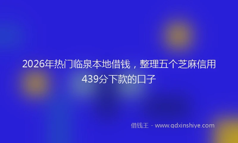 2026年热门临泉本地借钱，整理五个芝麻信用439分下款的口子