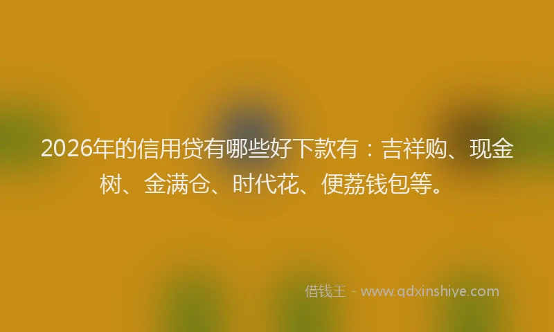 2026年的信用贷有哪些好下款有：吉祥购、现金树、金满仓、时代花、便荔钱包等。