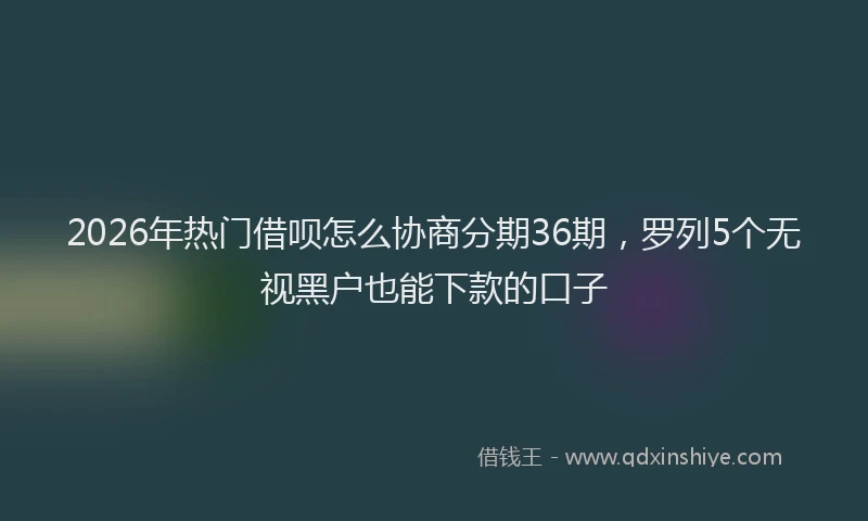 2026年热门借呗怎么协商分期36期，罗列5个无视黑户也能下款的口子