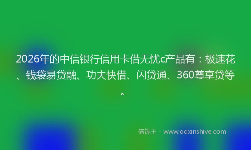 2026年的中信银行信用卡借无忧c产品有：极速花、钱袋易贷融、功夫快借、闪贷通、360尊享贷等。