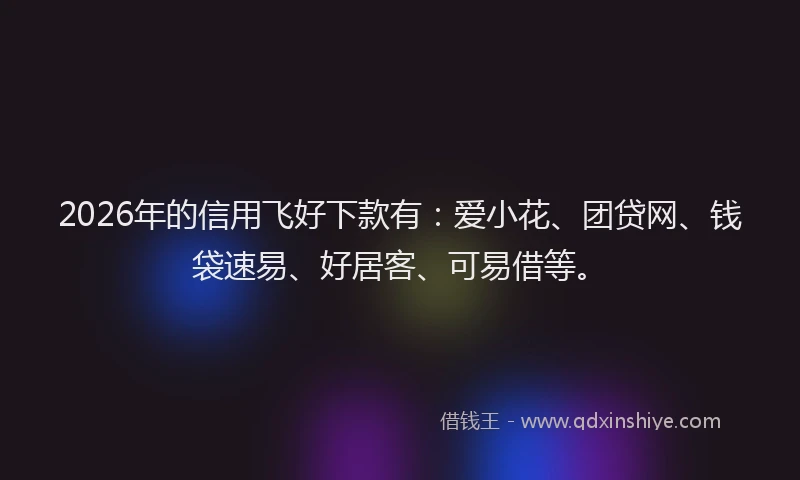 2026年的信用飞好下款有：爱小花、团贷网、钱袋速易、好居客、可易借等。