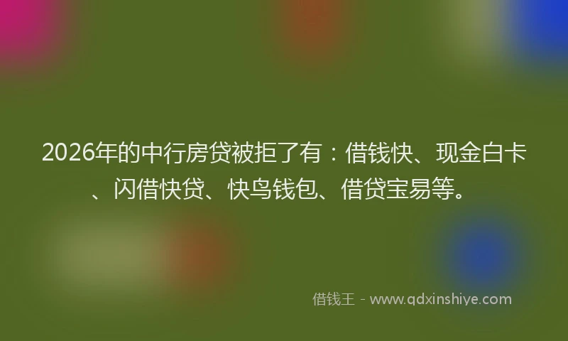 2026年的中行房贷被拒了有：借钱快、现金白卡、闪借快贷、快鸟钱包、借贷宝易等。