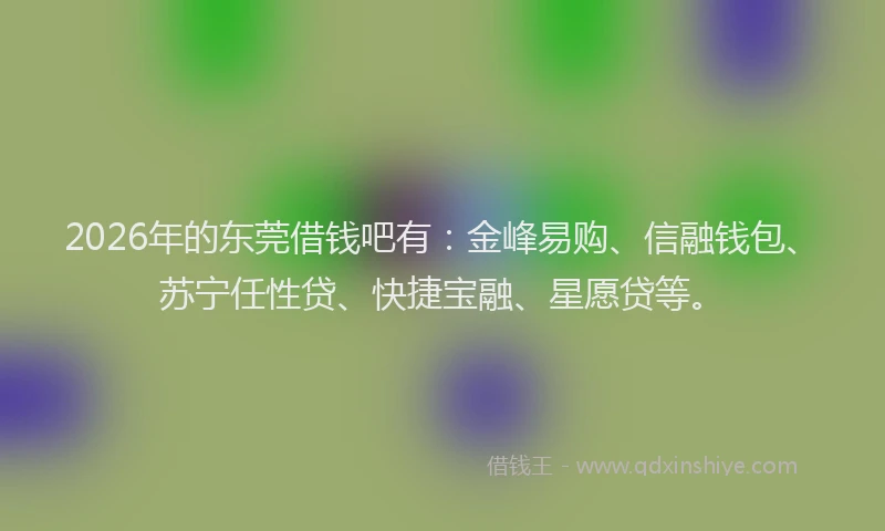 2026年的东莞借钱吧有：金峰易购、信融钱包、苏宁任性贷、快捷宝融、星愿贷等。