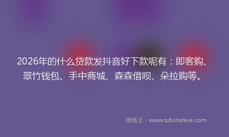 2026年的什么贷款发抖音好下款呢有：即客购、翠竹钱包、手中商城、森森借呗、朵拉购等。