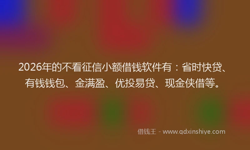 2026年的不看征信小额借钱软件有：省时快贷、有钱钱包、金满盈、优投易贷、现金侠借等。