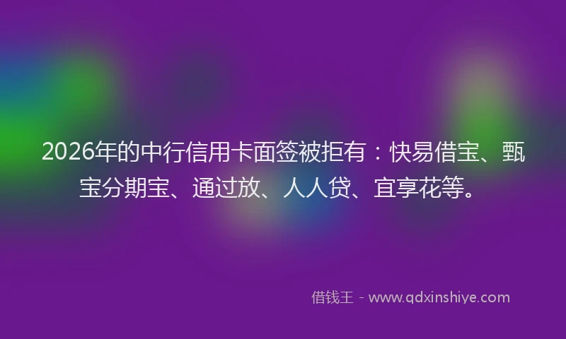 2026年的中行信用卡面签被拒有：快易借宝、甄宝分期宝、通过放、人人贷、宜享花等。
