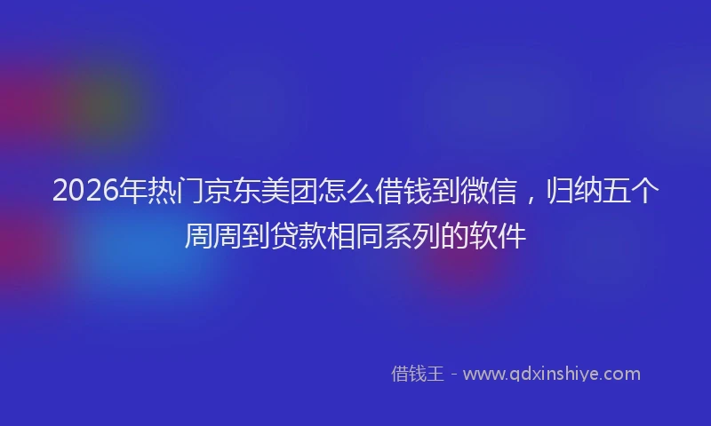 2026年热门京东美团怎么借钱到微信，归纳五个周周到贷款相同系列的软件