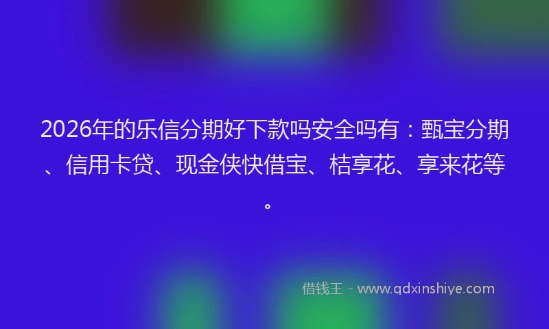 2026年的乐信分期好下款吗安全吗有：甄宝分期、信用卡贷、现金侠快借宝、桔享花、享来花等。