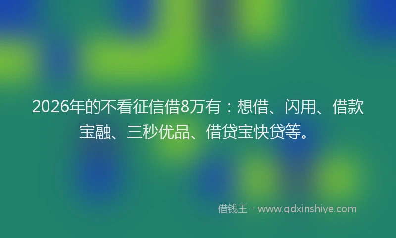 2026年的不看征信借8万有：想借、闪用、借款宝融、三秒优品、借贷宝快贷等。