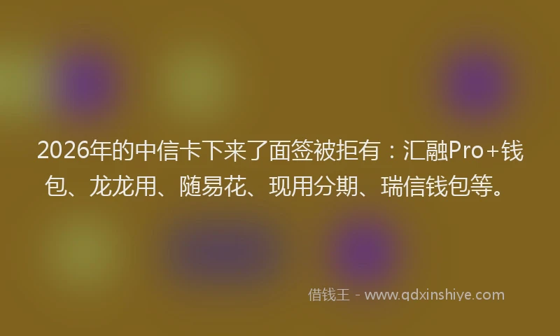 2026年的中信卡下来了面签被拒有：汇融Pro+钱包、龙龙用、随易花、现用分期、瑞信钱包等。