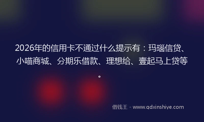 2026年的信用卡不通过什么提示有：玛瑙信贷、小喵商城、分期乐借款、理想给、壹起马上贷等。