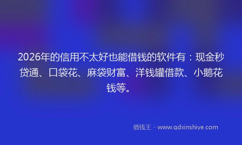2026年的信用不太好也能借钱的软件有：现金秒贷通、口袋花、麻袋财富、洋钱罐借款、小鹅花钱等。