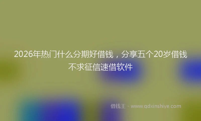 2026年热门什么分期好借钱，分享五个20岁借钱不求征信速借软件