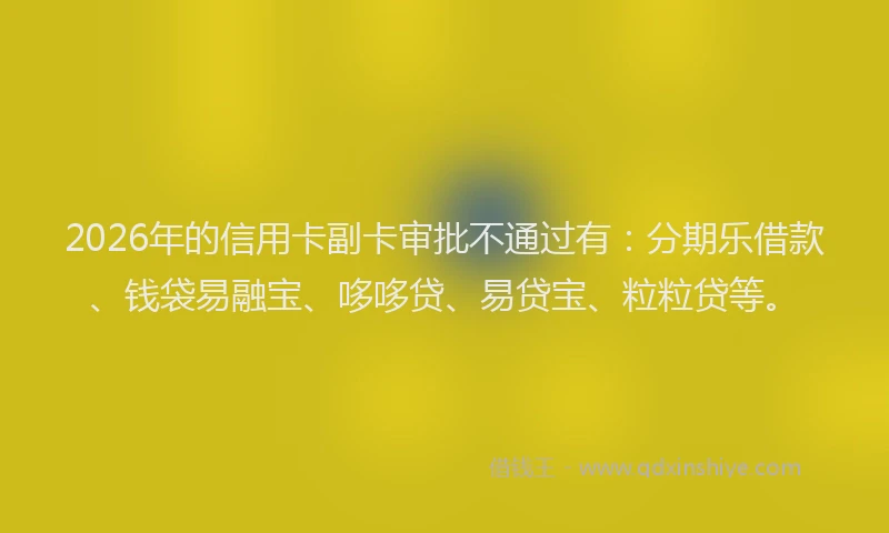 2026年的信用卡副卡审批不通过有：分期乐借款、钱袋易融宝、哆哆贷、易贷宝、粒粒贷等。