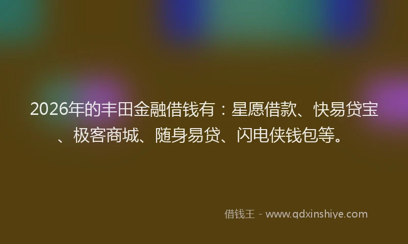 2026年的丰田金融借钱有：星愿借款、快易贷宝、极客商城、随身易贷、闪电侠钱包等。