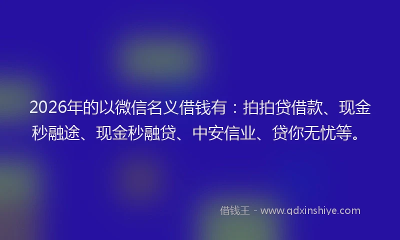 2026年的以微信名义借钱有：拍拍贷借款、现金秒融途、现金秒融贷、中安信业、贷你无忧等。