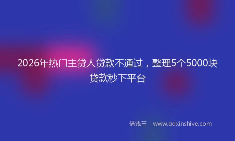 2026年热门主贷人贷款不通过，整理5个5000块贷款秒下平台
