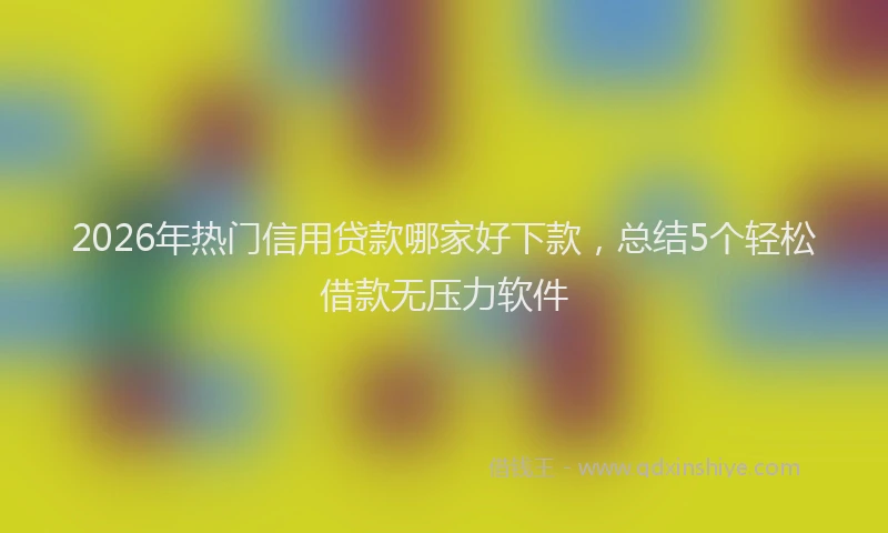 2026年热门信用贷款哪家好下款，总结5个轻松借款无压力软件