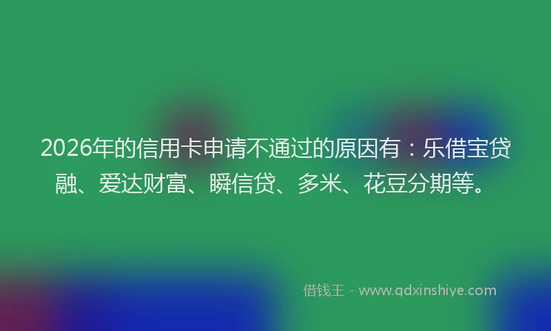 2026年的信用卡申请不通过的原因有：乐借宝贷融、爱达财富、瞬信贷、多米、花豆分期等。