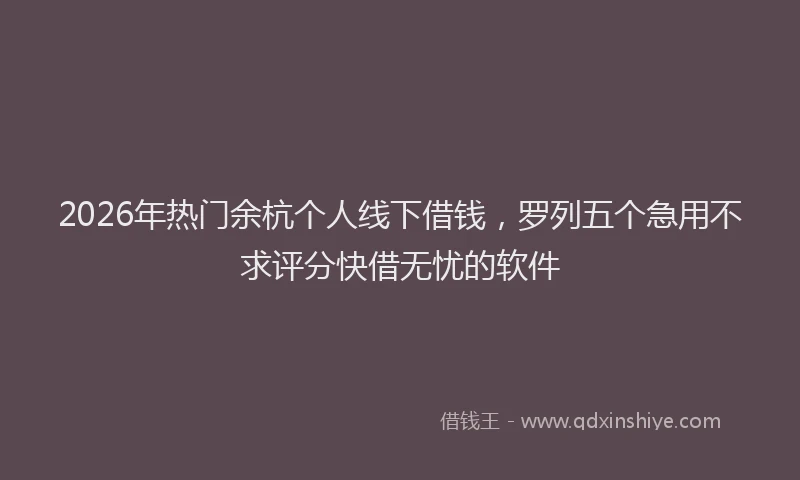 2026年热门余杭个人线下借钱，罗列五个急用不求评分快借无忧的软件