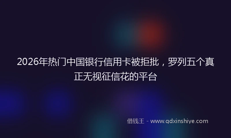 2026年热门中国银行信用卡被拒批，罗列五个真正无视征信花的平台