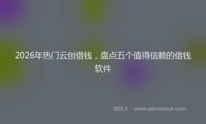 2026年热门云创借钱，盘点五个值得信赖的借钱软件