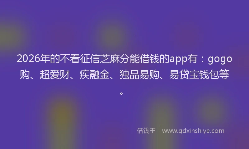 2026年的不看征信芝麻分能借钱的app有：gogo购、超爱财、疾融金、独品易购、易贷宝钱包等。