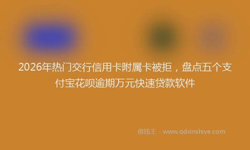 2026年热门交行信用卡附属卡被拒，盘点五个支付宝花呗逾期万元快速贷款软件