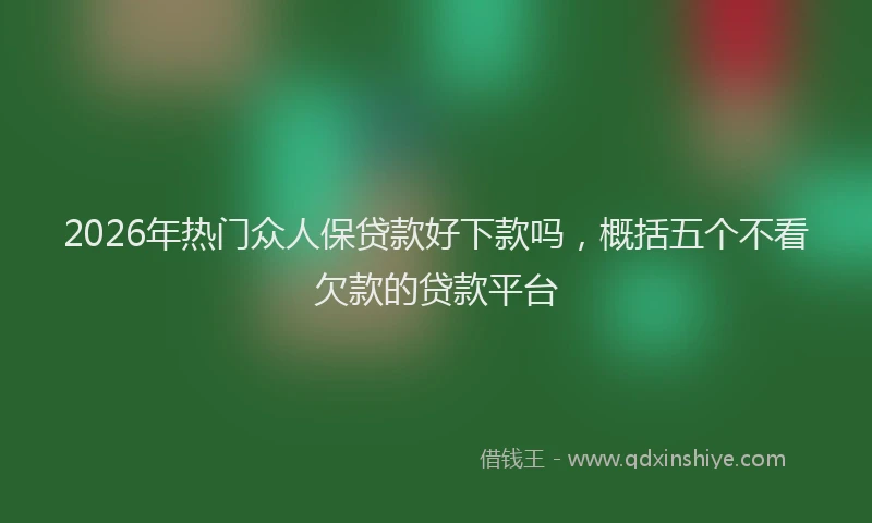 2026年热门众人保贷款好下款吗，概括五个不看欠款的贷款平台