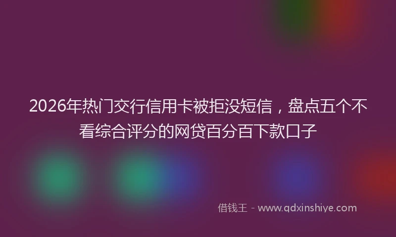 2026年热门交行信用卡被拒没短信，盘点五个不看综合评分的网贷百分百下款口子