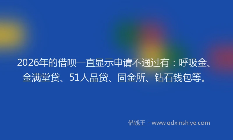 2026年的借呗一直显示申请不通过有：呼吸金、金满堂贷、51人品贷、固金所、钻石钱包等。