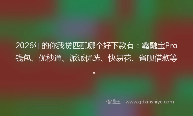 2026年的你我贷匹配哪个好下款有：鑫融宝Pro钱包、优秒通、派派优选、快易花、省呗借款等。