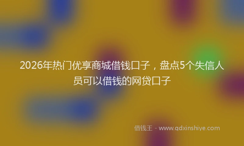 2026年热门优享商城借钱口子，盘点5个失信人员可以借钱的网贷口子