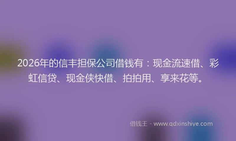 2026年的信丰担保公司借钱有：现金流速借、彩虹信贷、现金侠快借、拍拍用、享来花等。