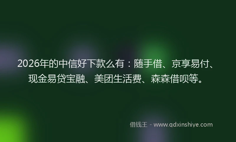 2026年的中信好下款么有：随手借、京享易付、现金易贷宝融、美团生活费、森森借呗等。