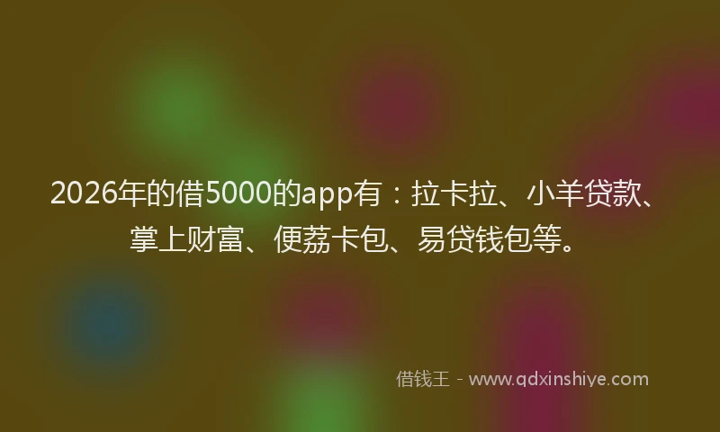 2026年的借5000的app有：拉卡拉、小羊贷款、掌上财富、便荔卡包、易贷钱包等。
