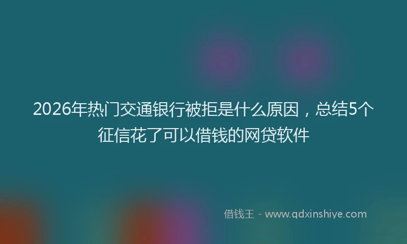 2026年热门交通银行被拒是什么原因，总结5个征信花了可以借钱的网贷软件